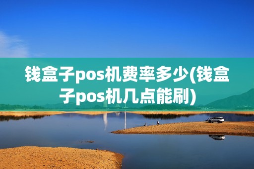 钱盒子pos机费率多少(钱盒子pos机几点能刷)