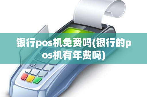 银行pos机免费吗(银行的pos机有年费吗)