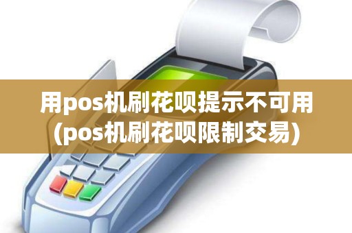 用pos机刷花呗提示不可用(pos机刷花呗限制交易)