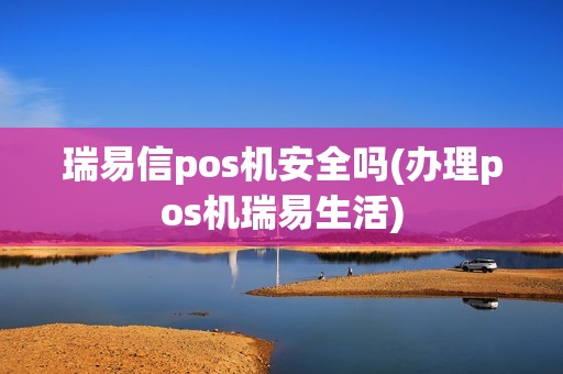 瑞易信pos机安全吗(办理pos机瑞易生活)