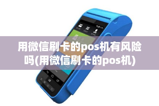 用微信刷卡的pos机有风险吗(用微信刷卡的pos机)