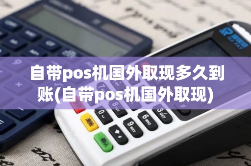 自带pos机国外取现多久到账(自带pos机国外取现)