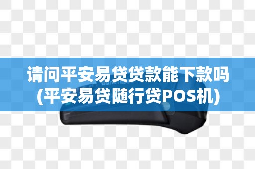 请问平安易贷贷款能下款吗(平安易贷随行贷POS机)