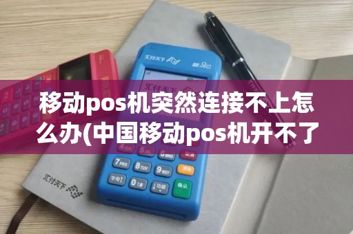 移动pos机突然连接不上怎么办(中国移动pos机开不了机)