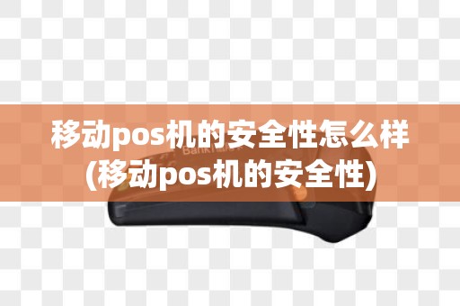 移动pos机的安全性怎么样(移动pos机的安全性)