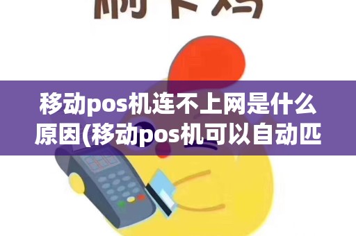 移动pos机连不上网是什么原因(移动pos机可以自动匹配商户)