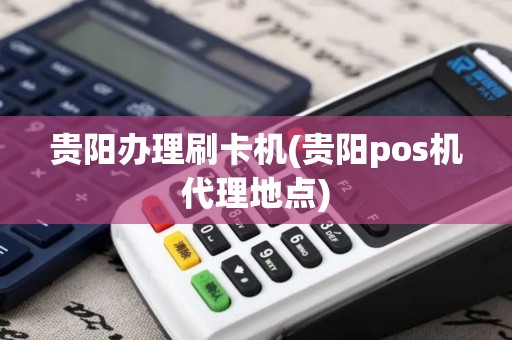贵阳办理刷卡机(贵阳pos机代理地点)