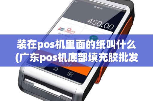 装在pos机里面的纸叫什么(广东pos机底部填充胶批发)