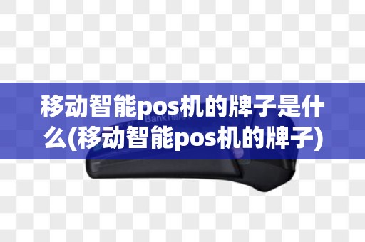 移动智能pos机的牌子是什么(移动智能pos机的牌子)