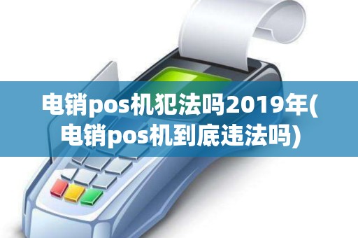 电销pos机犯法吗2019年(电销pos机到底违法吗)