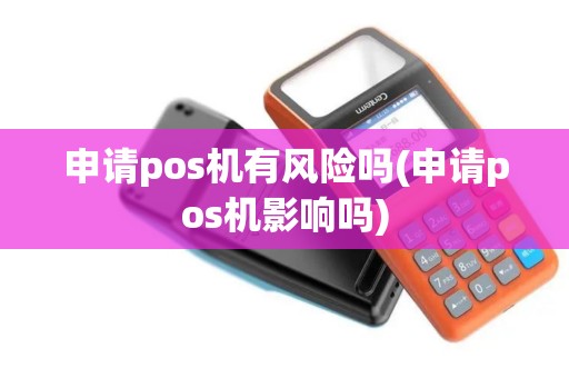 申请pos机有风险吗(申请pos机影响吗)