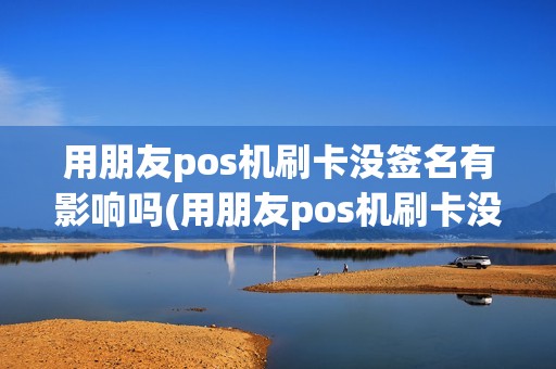 用朋友pos机刷卡没签名有影响吗(用朋友pos机刷卡没签名)