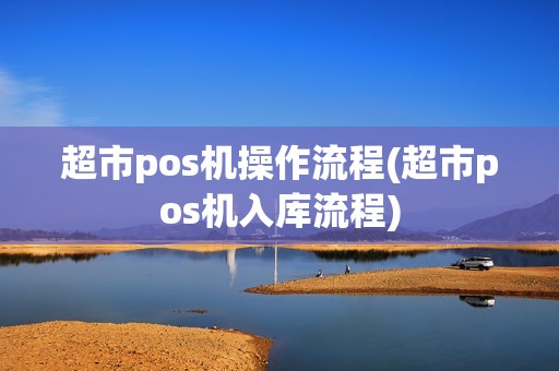 超市pos机操作流程(超市pos机入库流程)