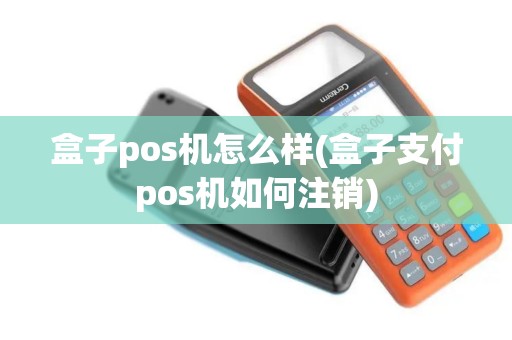 盒子pos机怎么样(盒子支付pos机如何注销)