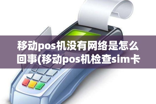 移动pos机没有网络是怎么回事(移动pos机检查sim卡)