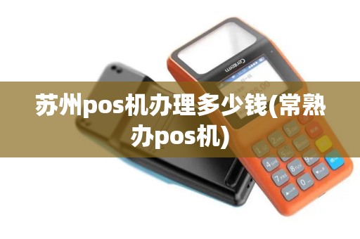 苏州pos机办理多少钱(常熟办pos机)