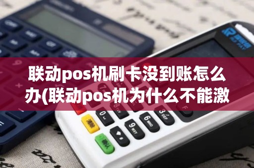 联动pos机刷卡没到账怎么办(联动pos机为什么不能激活了)