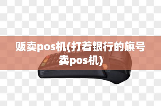 贩卖pos机(打着银行的旗号卖pos机)