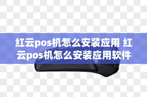 红云pos机怎么安装应用 红云pos机怎么安装应用软件