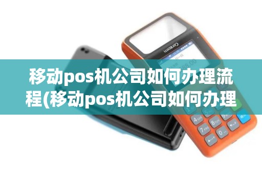 移动pos机公司如何办理流程(移动pos机公司如何办理)