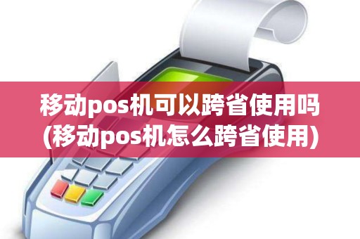 移动pos机可以跨省使用吗(移动pos机怎么跨省使用)
