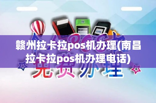 赣州拉卡拉pos机办理(南昌拉卡拉pos机办理电话)