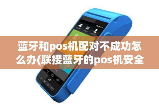 蓝牙和pos机配对不成功怎么办(联接蓝牙的pos机安全吗)