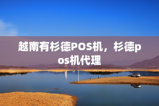 越南有杉德POS机，杉德pos机代理