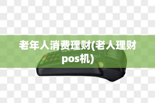 老年人消费理财(老人理财pos机)