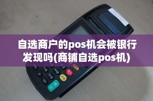 自选商户的pos机会被银行发现吗(商铺自选pos机)