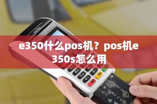 e350什么pos机？pos机e350s怎么用