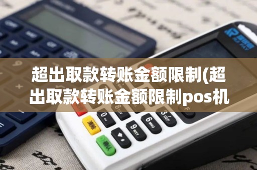 超出取款转账金额限制(超出取款转账金额限制pos机)