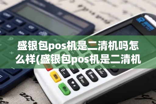 盛银包pos机是二清机吗怎么样(盛银包pos机是二清机吗)