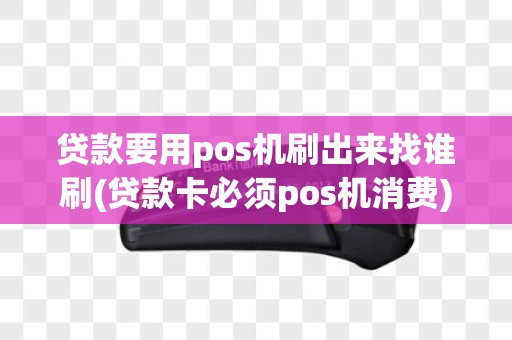 贷款要用pos机刷出来找谁刷(贷款卡必须pos机消费)