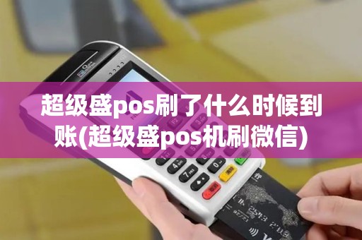 超级盛pos刷了什么时候到账(超级盛pos机刷微信)