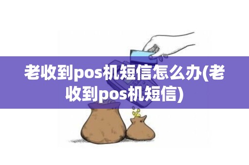 老收到pos机短信怎么办(老收到pos机短信)