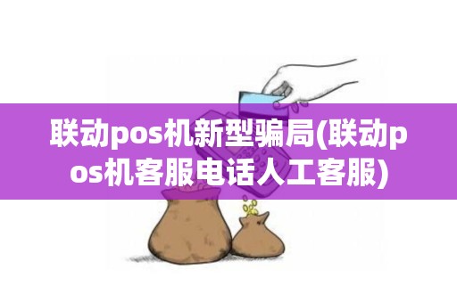 联动pos机新型骗局(联动pos机客服电话人工客服)