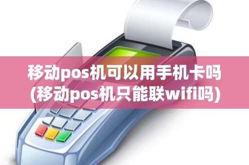 移动pos机可以用手机卡吗(移动pos机只能联wifi吗)