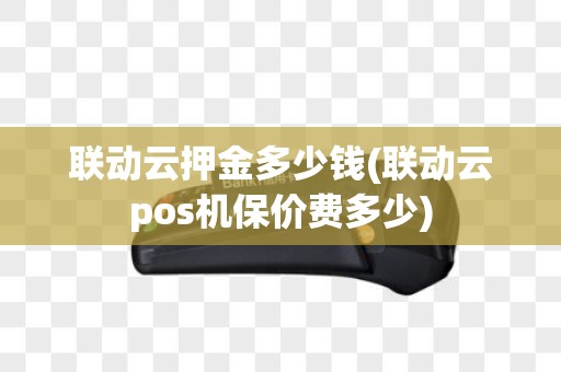 联动云押金多少钱(联动云pos机保价费多少)