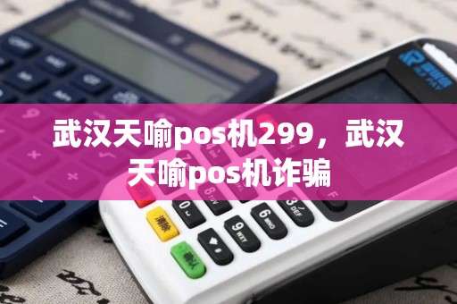 武汉天喻pos机299，武汉天喻pos机诈骗