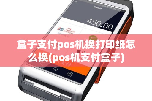 盒子支付pos机换打印纸怎么换(pos机支付盒子)