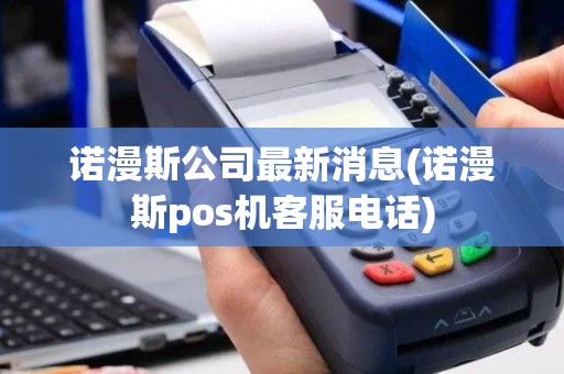 诺漫斯公司最新消息(诺漫斯pos机客服电话)