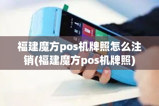 福建魔方pos机牌照怎么注销(福建魔方pos机牌照)