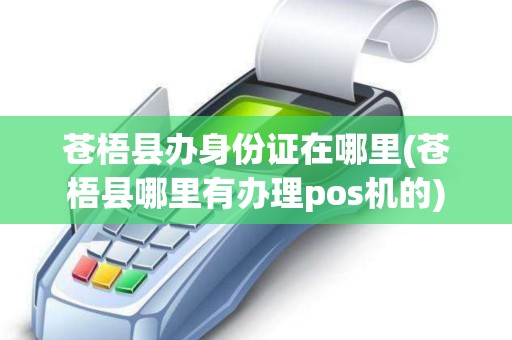 苍梧县办身份证在哪里(苍梧县哪里有办理pos机的)