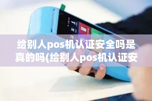 给别人pos机认证安全吗是真的吗(给别人pos机认证安全吗)