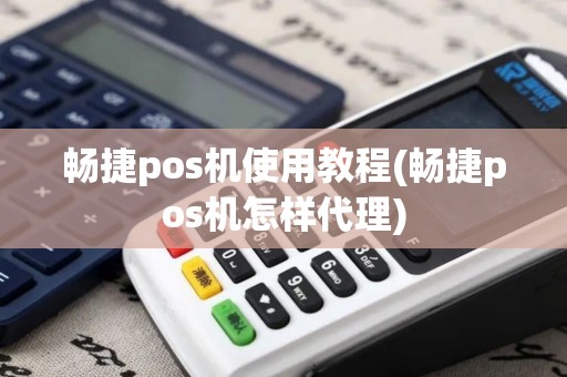 畅捷pos机使用教程(畅捷pos机怎样代理)
