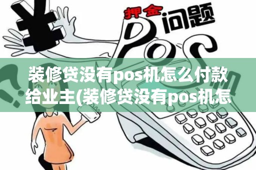 装修贷没有pos机怎么付款给业主(装修贷没有pos机怎么付款)