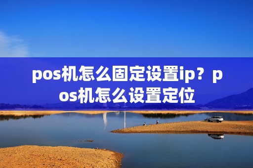 pos机怎么固定设置ip？pos机怎么设置定位