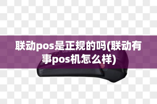 联动pos是正规的吗(联动有事pos机怎么样)