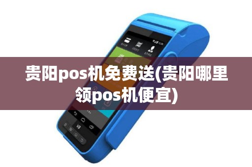 贵阳pos机免费送(贵阳哪里领pos机便宜)